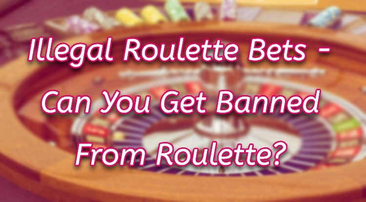 Illegal Roulette Bets - Can You Get Banned From Roulette?