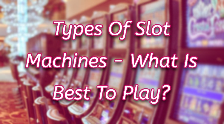 Types Of Slot Machines - What Is Best To Play?